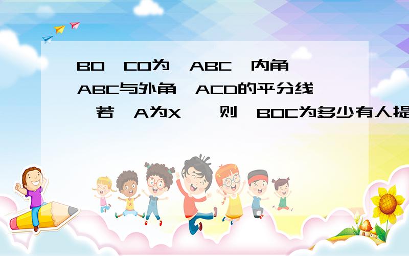 BO,CO为△ABC一内角∠ABC与外角∠ACD的平分线,若∠A为X°,则∠BOC为多少有人提过,可是没人解答,所以我再重申一遍撒...大大们别让我孤独等待啊.额...大大，做人要厚道啊，拿分不给答案会遭人