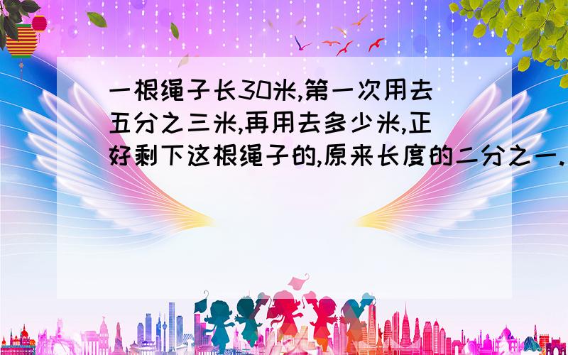 一根绳子长30米,第一次用去五分之三米,再用去多少米,正好剩下这根绳子的,原来长度的二分之一.