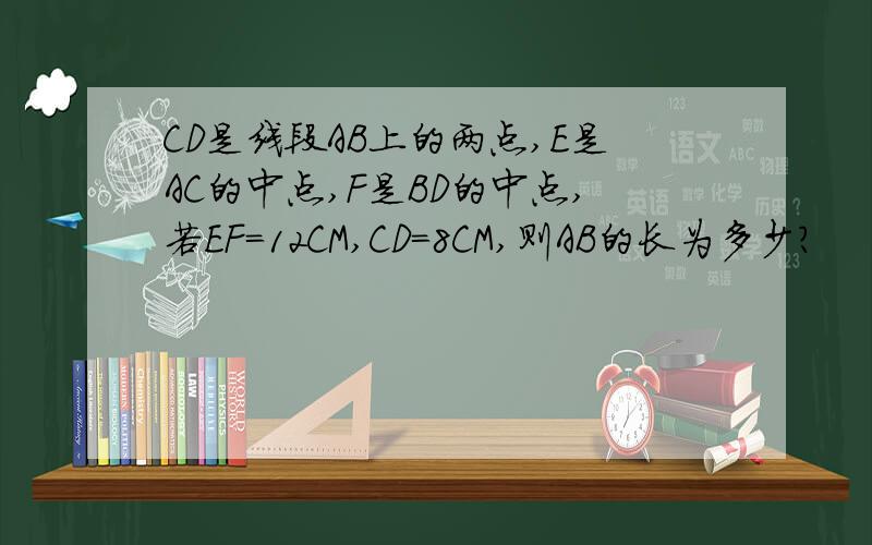 CD是线段AB上的两点,E是AC的中点,F是BD的中点,若EF=12CM,CD=8CM,则AB的长为多少?