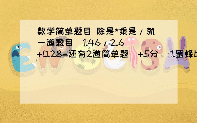 数学简单题目 除是*乘是/就一道题目（1.46/2.6)+0.28=还有2道简单题(+5分):1.蜜蜂比蝴蝶每时飞行多少千米?蝴蝶的飞行速度是0.5小时3.9千米.蜜蜂的飞行速度是蝴蝶的2.4倍.解答!!2.投篮比赛.西平得