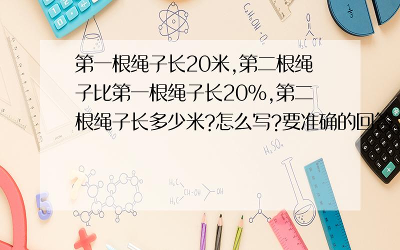 第一根绳子长20米,第二根绳子比第一根绳子长20%,第二根绳子长多少米?怎么写?要准确的回答,