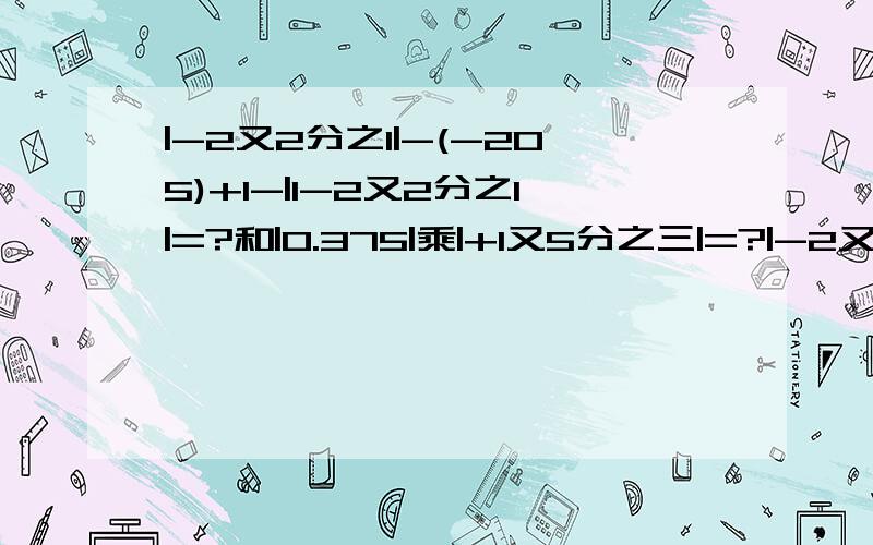 |-2又2分之1|-(-205)+1-|1-2又2分之1|=?和|0.375|乘|+1又5分之三|=?|-2又2分之1|-(-205)+1-|1-2又2分之1|=?|0.375|乘|+1又5分之三|=?