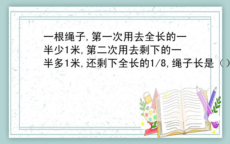一根绳子,第一次用去全长的一半少1米,第二次用去剩下的一半多1米,还剩下全长的1/8,绳子长是（）