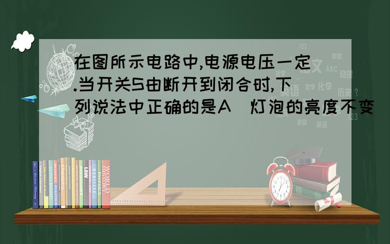 在图所示电路中,电源电压一定.当开关S由断开到闭合时,下列说法中正确的是A．灯泡的亮度不变                B．电路的总电阻变大C．电压表的示数不变              D．电流表的示数变小