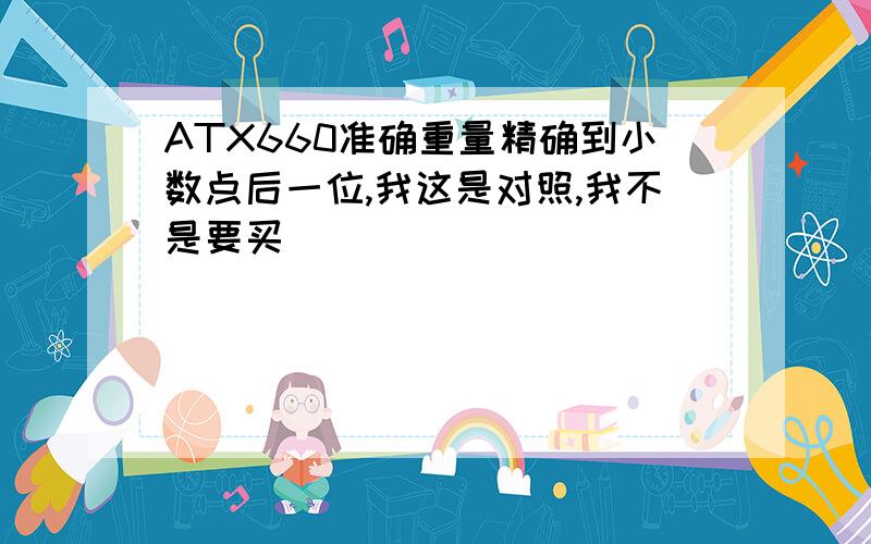 ATX660准确重量精确到小数点后一位,我这是对照,我不是要买