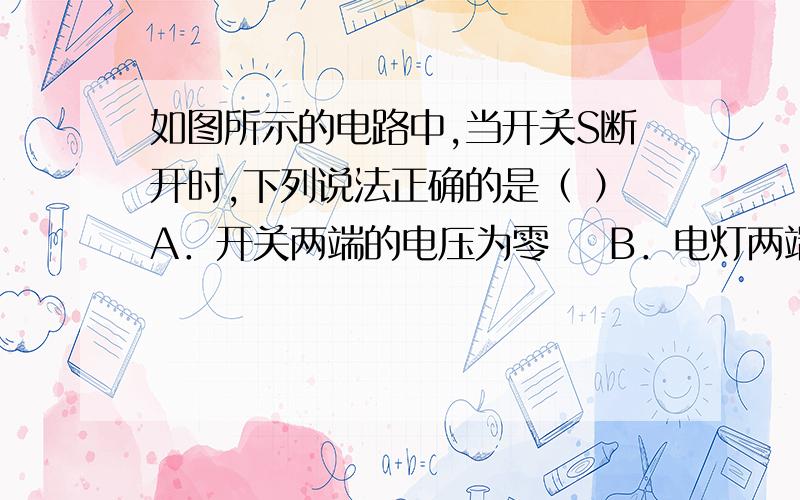 如图所示的电路中,当开关S断开时,下列说法正确的是（ ）A．开关两端的电压为零    B．电灯两端的电压为零    C．电源两端的电压为零    D．以上说法都不正确    我很想知道如何判断两端究