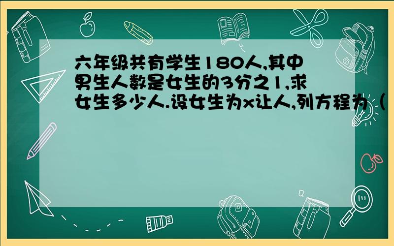 六年级共有学生180人,其中男生人数是女生的3分之1,求女生多少人.设女生为x让人,列方程为（ ）