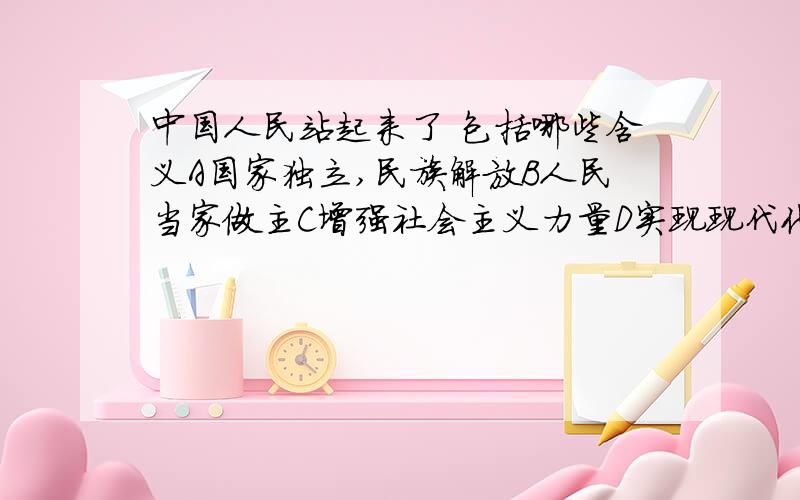 中国人民站起来了 包括哪些含义A国家独立,民族解放B人民当家做主C增强社会主义力量D实现现代化选2个,怎么选?