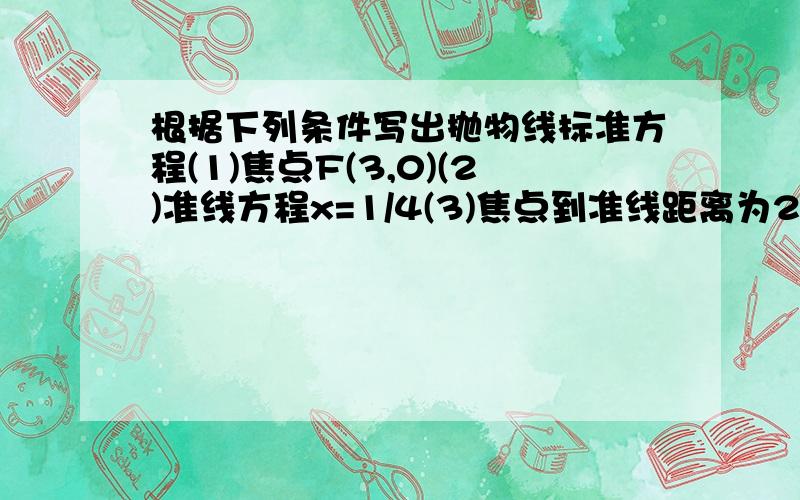 根据下列条件写出抛物线标准方程(1)焦点F(3,0)(2)准线方程x=1/4(3)焦点到准线距离为2,且焦点在x轴上