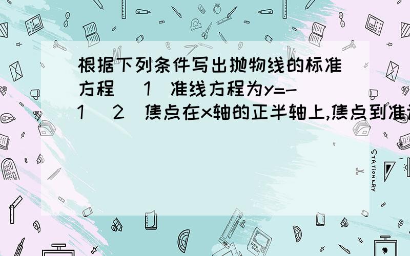 根据下列条件写出抛物线的标准方程 （1）准线方程为y=-1 (2)焦点在x轴的正半轴上,焦点到准许的距离是3