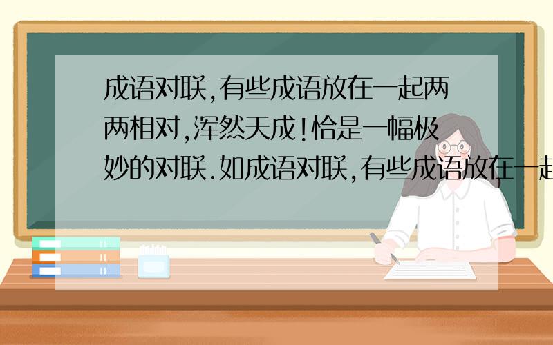 成语对联,有些成语放在一起两两相对,浑然天成!恰是一幅极妙的对联.如成语对联,有些成语放在一起两两相对,浑然天成!恰是一幅极妙的对联.如万水千山对,五湖四海 愚公移山——( )狗仗人势