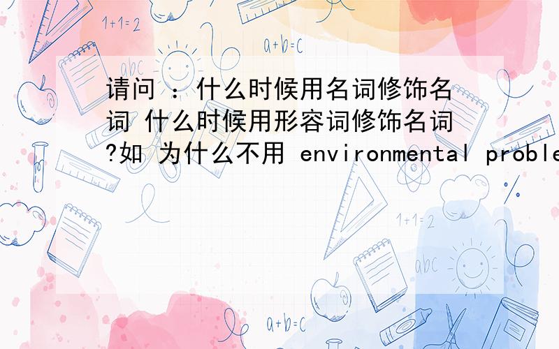 请问 ：什么时候用名词修饰名词 什么时候用形容词修饰名词?如 为什么不用 environmental problems 而用 environment problems或者China Bank 而不是Chinese Bank?可否 具体而又系统的讲解一下