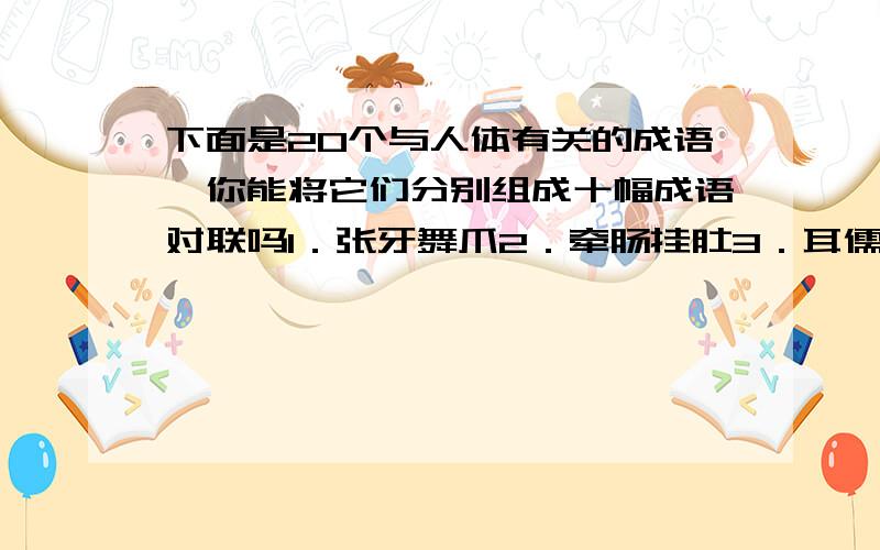 下面是20个与人体有关的成语,你能将它们分别组成十幅成语对联吗1．张牙舞爪2．牵肠挂肚3．耳儒目染4．赏心悦目5．焦头烂额6．挤眉弄眼7．唇齿相依8．面目全非9．唇亡齿寒10．搔首抓腮11