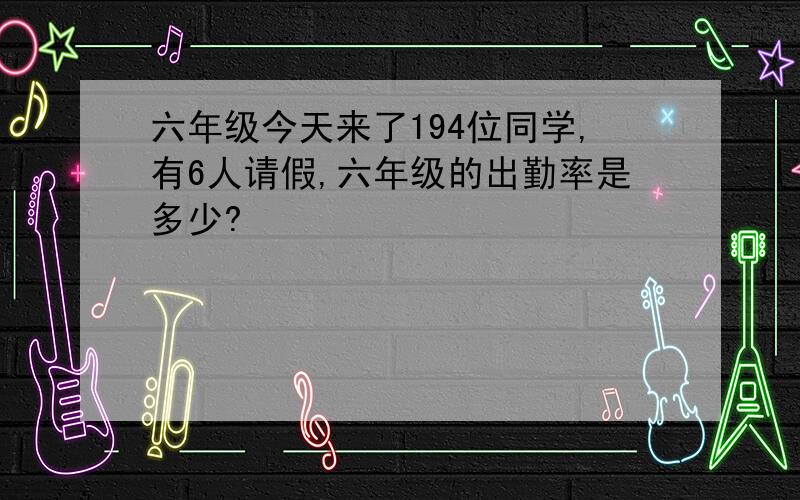 六年级今天来了194位同学,有6人请假,六年级的出勤率是多少?