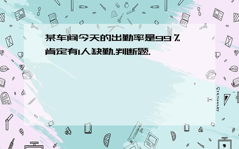 某车间今天的出勤率是99％,肯定有1人缺勤.判断题.