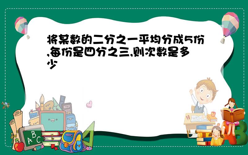 将某数的二分之一平均分成5份,每份是四分之三,则次数是多少