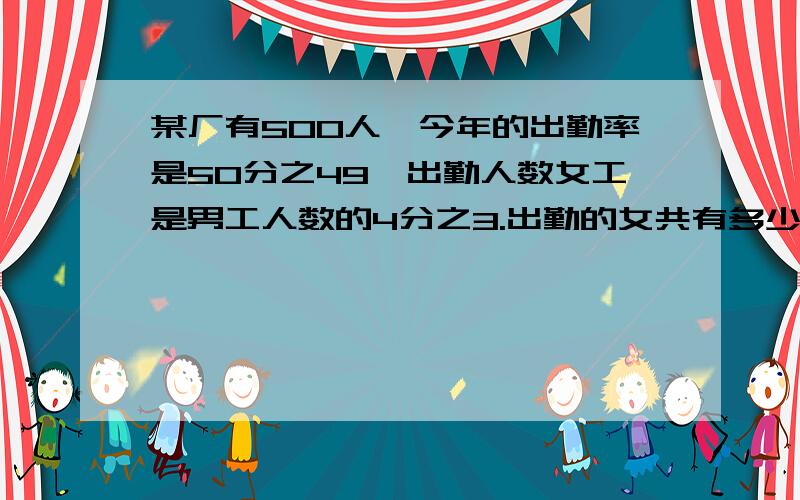 某厂有500人,今年的出勤率是50分之49,出勤人数女工是男工人数的4分之3.出勤的女共有多少人?