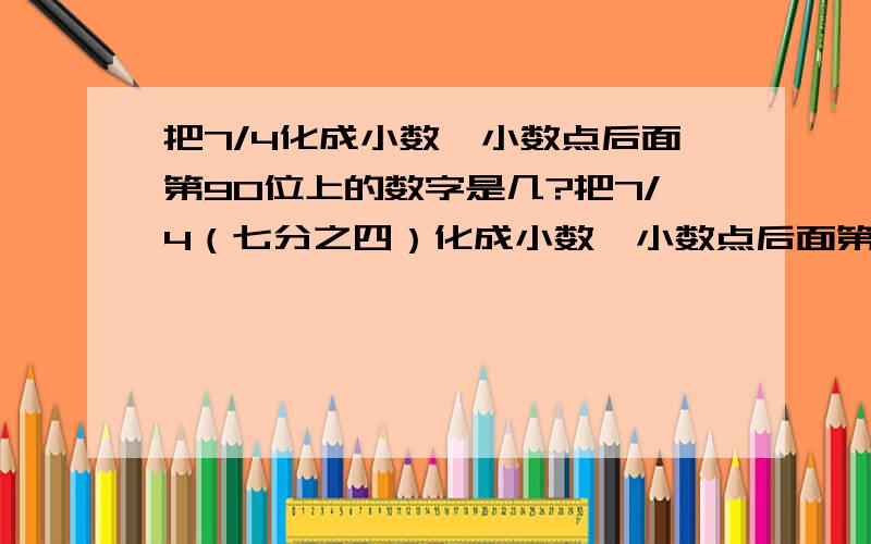 把7/4化成小数,小数点后面第90位上的数字是几?把7/4（七分之四）化成小数,小数点后面第90位上的数字是几?小数点后面前90个数字之和是多少?