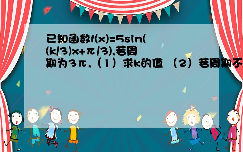 已知函数f(x)=5sin((k/3)x+π/3),若周期为3π,（1）求k的值 （2）若周期不大于一,求自然数k的最小值