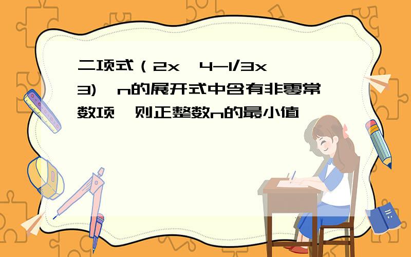 二项式（2x^4-1/3x^3)^n的展开式中含有非零常数项,则正整数n的最小值