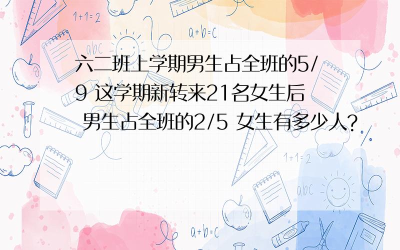 六二班上学期男生占全班的5/9 这学期新转来21名女生后 男生占全班的2/5 女生有多少人?