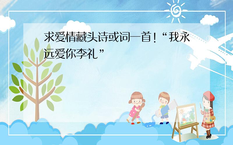 求爱情藏头诗或词一首!“我永远爱你李礼”