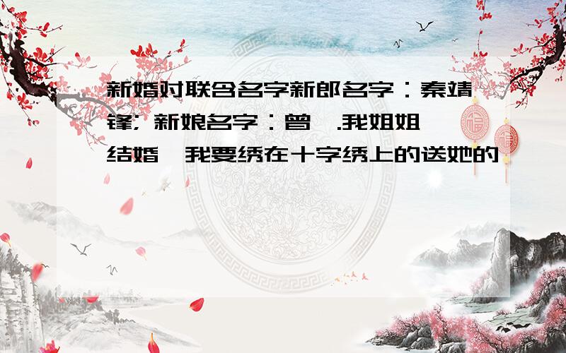 新婚对联含名字新郎名字：秦靖锋; 新娘名字：曾媛.我姐姐结婚,我要绣在十字绣上的送她的,