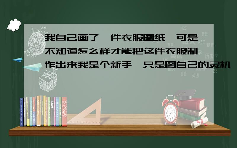 我自己画了一件衣服图纸,可是不知道怎么样才能把这件衣服制作出来我是个新手,只是图自己的灵机一动想出来的 ,什么都还不知道,但是我知道一定能走进市场,当然还有好几件没有画了,有知