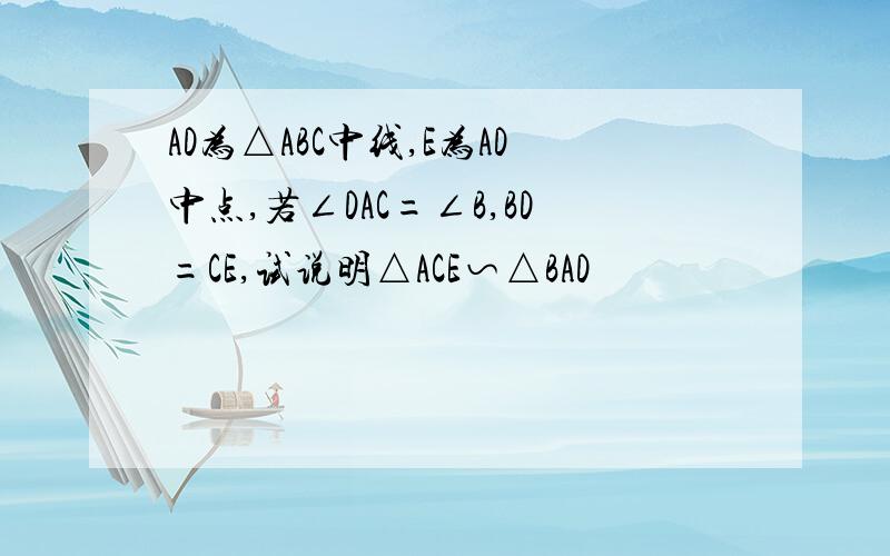 AD为△ABC中线,E为AD中点,若∠DAC=∠B,BD=CE,试说明△ACE∽△BAD