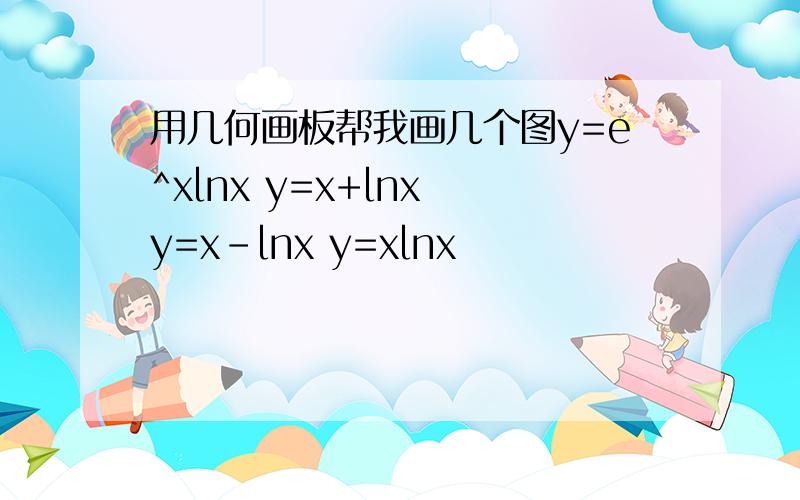 用几何画板帮我画几个图y=e^xlnx y=x+lnx y=x-lnx y=xlnx