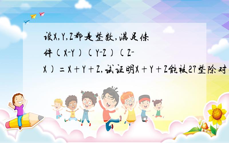 设X,Y,Z都是整数,满足条件(X-Y)(Y-Z)(Z-X)=X+Y+Z,试证明X+Y+Z能被27整除对不起 是(X-Y)(Y-Z)(x-z)=X+Y+Z 刚才出了点错