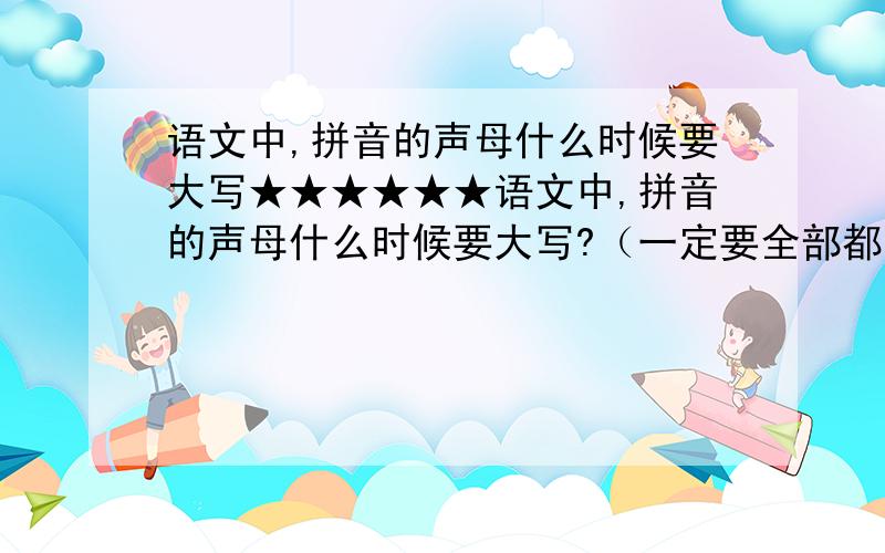 语文中,拼音的声母什么时候要大写★★★★★★语文中,拼音的声母什么时候要大写?（一定要全部都列出来哦）