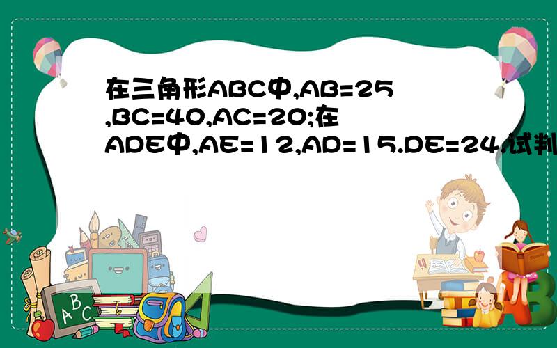 在三角形ABC中,AB=25,BC=40,AC=20;在ADE中,AE=12,AD=15.DE=24.试判断这两个三角形是否相似,并说明理由如题!