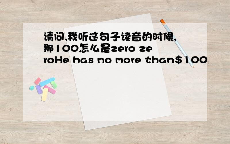 请问,我听这句子读音的时候,那100怎么是zero zeroHe has no more than$100