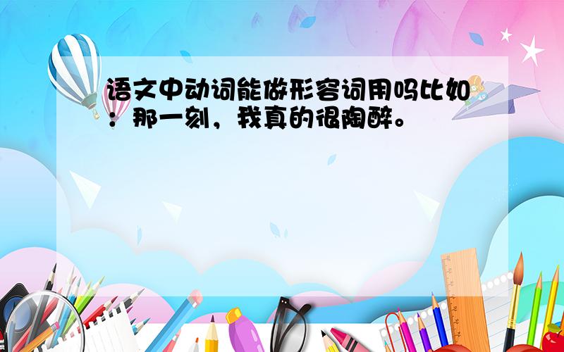 语文中动词能做形容词用吗比如：那一刻，我真的很陶醉。