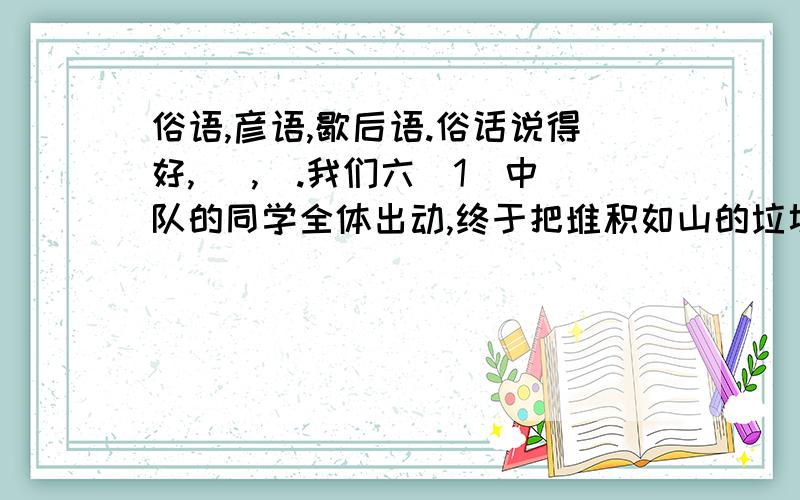 俗语,彦语,歇后语.俗话说得好,（ ,）.我们六(1)中队的同学全体出动,终于把堆积如山的垃圾清除干净.看到满天的晚霞,小明的妈妈高兴的说：“明天又是一个晴天,我们可以出去野炊了.”小明