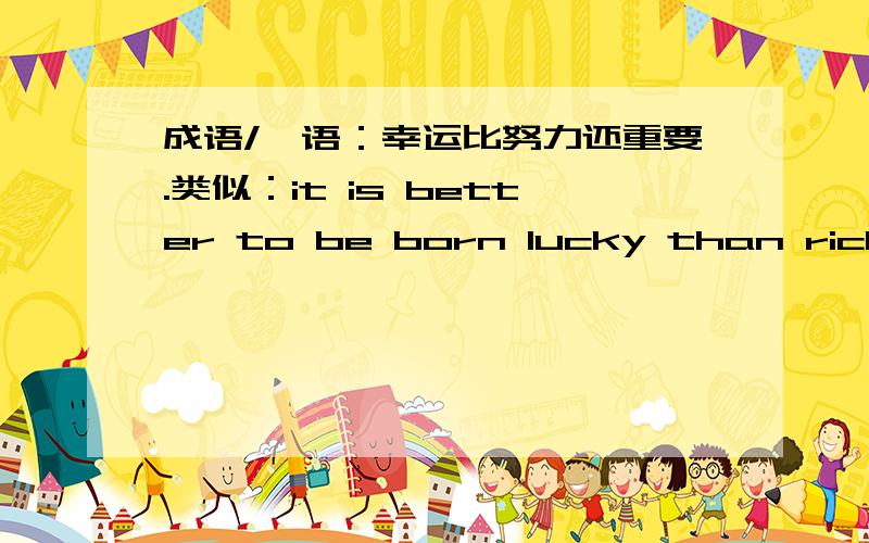 成语/彦语：幸运比努力还重要.类似：it is better to be born lucky than richI am only ask for idioms or proverb relate to lucky.我问的只是：和运气 有关的成语/彦语 不要别的 比如:人强不如命强