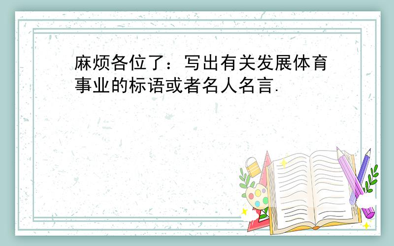 麻烦各位了：写出有关发展体育事业的标语或者名人名言.