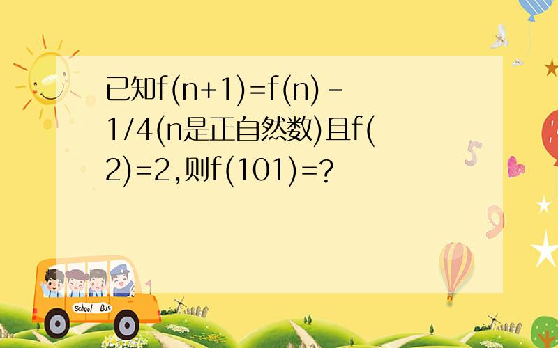 已知f(n+1)=f(n)-1/4(n是正自然数)且f(2)=2,则f(101)=?