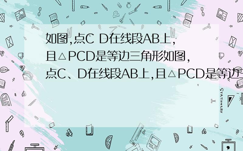 如图,点C D在线段AB上,且△PCD是等边三角形如图,点C、D在线段AB上,且△PCD是等边三角形（1）当AC、CD、DB满足怎样的关系时,△ACP∽△PCB；（2）当△PAB∽△CAP时,试求∠APB的度数.