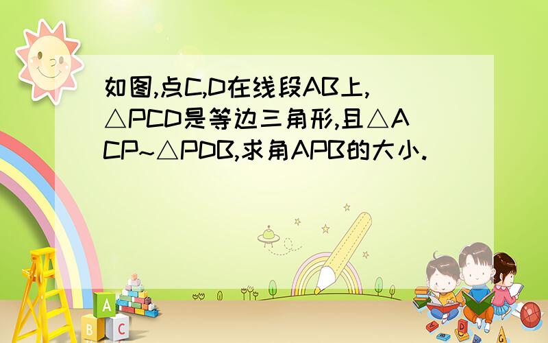 如图,点C,D在线段AB上,△PCD是等边三角形,且△ACP~△PDB,求角APB的大小.