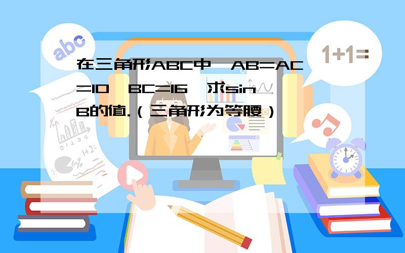 在三角形ABC中,AB=AC=10,BC=16,求sinB的值.（三角形为等腰）