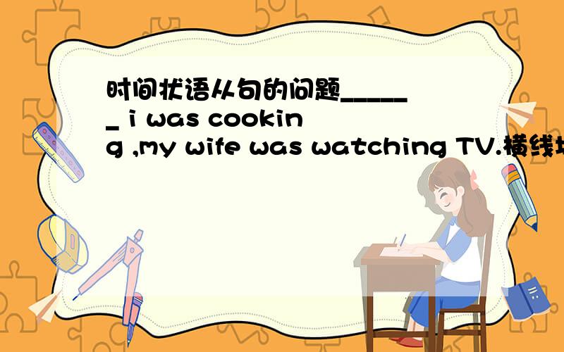 时间状语从句的问题______ i was cooking ,my wife was watching TV.横线填while还是as.二选一.请解释清楚原因、as作为时间状语从句的连词对时态没有要求。例如：He fell asleep as she was reading.