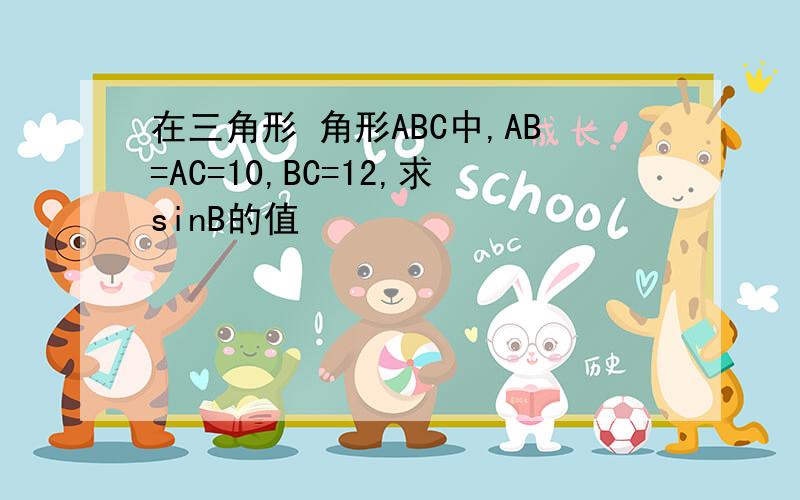 在三角形 角形ABC中,AB=AC=10,BC=12,求sinB的值