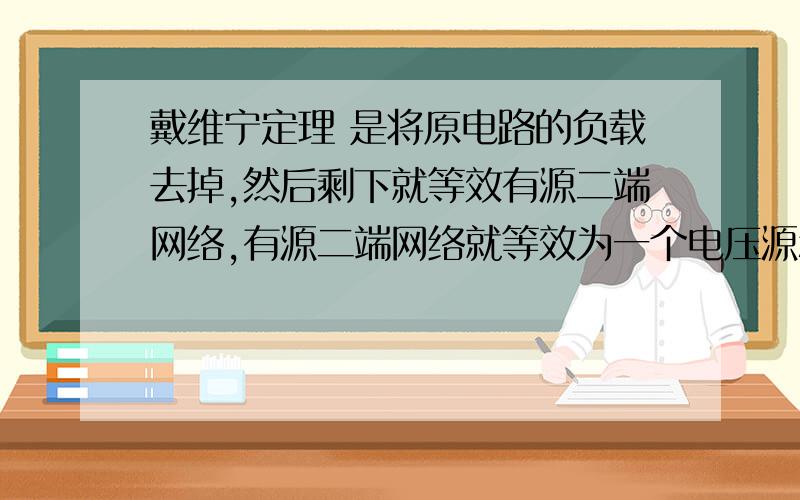 戴维宁定理 是将原电路的负载去掉,然后剩下就等效有源二端网络,有源二端网络就等效为一个电压源和电阻串联,最后再把负载加上就行了?戴维宁是不是考虑的是当负载去掉后,把开路当作电