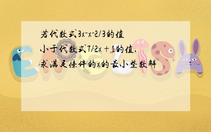 若代数式3x-x-2/3的值小于代数式7/2x+1的值,求满足条件的x的最小整数解