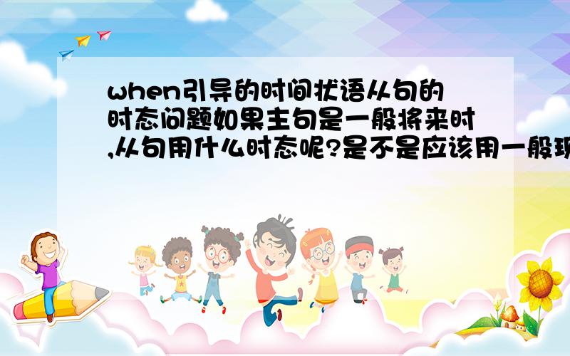 when引导的时间状语从句的时态问题如果主句是一般将来时,从句用什么时态呢?是不是应该用一般现在时?我知道if引导的条件状语从句是遵循主将从现的原则,那是不是所有的状语从句都应该遵