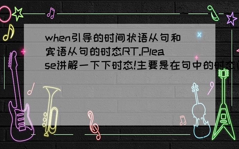 when引导的时间状语从句和宾语从句的时态RT.Please讲解一下下时态!主要是在句中的时态问题,比如：在when引导的时间状语从句中when之前的主句是什么时态,后面的从句是什么时态的.宾语从句也