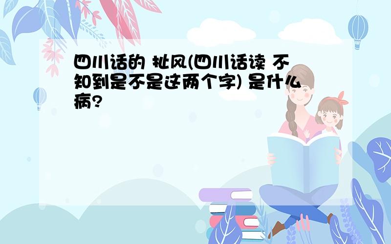 四川话的 扯风(四川话读 不知到是不是这两个字) 是什么病?