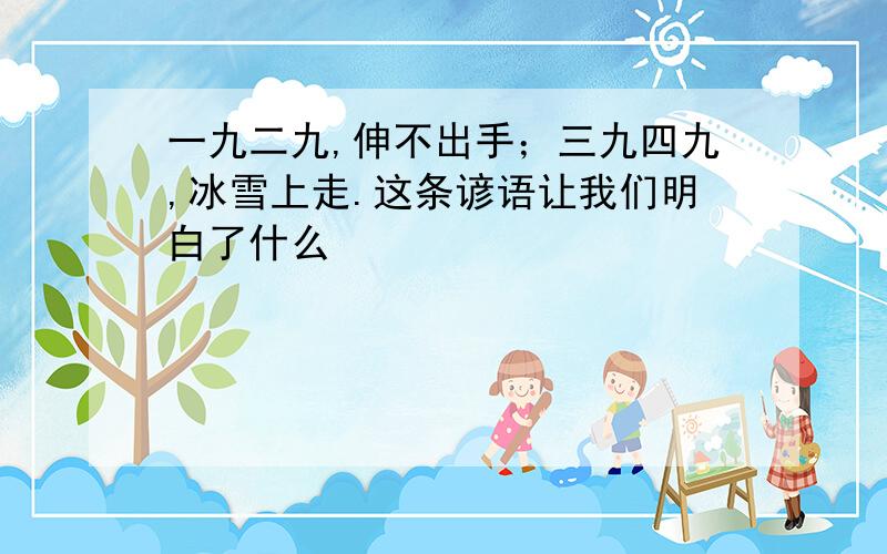 一九二九,伸不出手；三九四九,冰雪上走.这条谚语让我们明白了什么